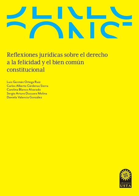 Reflexiones jurídicas sobre el derecho a la felicidad y el bien común constitucional, Carlos Alberto Cárdenas Sierra, Carolina Blanco Alvarado, Daniela Valencia González, Luis Germán Ortega Ruiz, Sergio Arturo Ducuara Molina