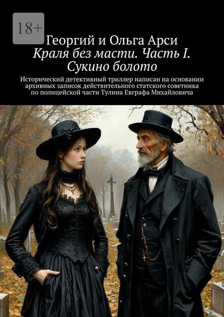 Краля без масти. Часть I. Сукино болото. Исторический детективный триллер написан на основании архивных записок действительного статского советника по полицейской части Тулина Евграфа Михайловича, Ольга Арси, Георгий Арси