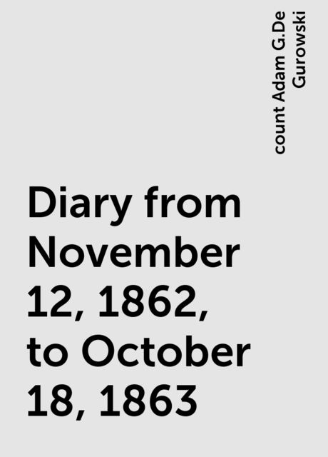 Diary from November 12, 1862, to October 18, 1863, count Adam G.De Gurowski