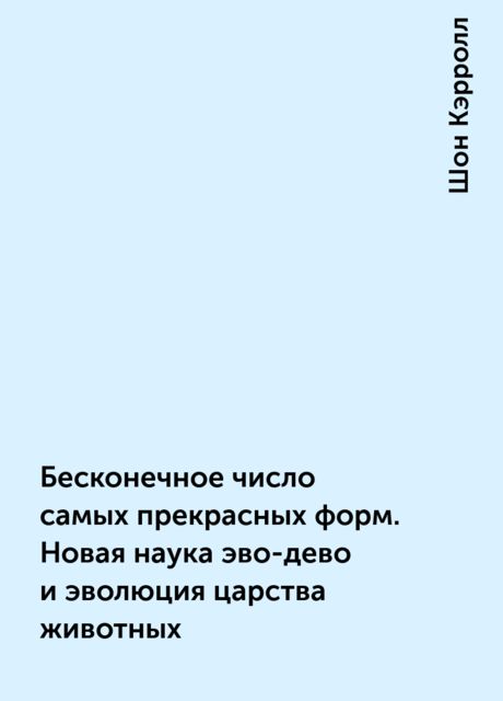 Бесконечное число самых прекрасных форм. Новая наука эво-дево и эволюция царства животных, Шон Кэрролл