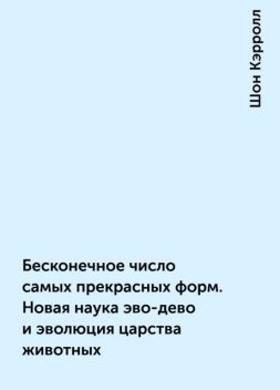 Бесконечное число самых прекрасных форм. Новая наука эво-дево и эволюция царства животных, Шон Кэрролл
