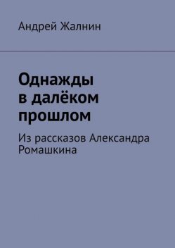 Однажды в далеком прошлом. Из рассказов Александра Ромашкина, Андрей Жалнин