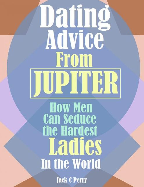 Dating Advice From How Men Can Seduce the Hardest Ladies In the World, Jack C Perry