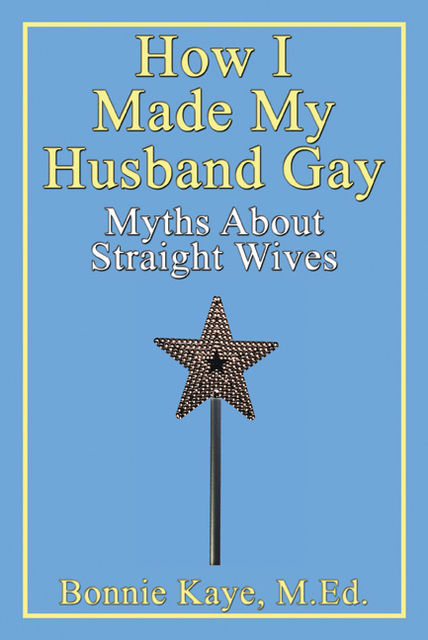 How I Made My Husband Gay: Myths About Straight Wives, Bonnie Kaye