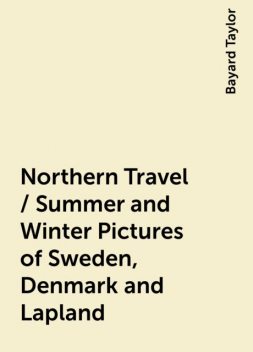 Northern Travel / Summer and Winter Pictures of Sweden, Denmark and Lapland, Bayard Taylor