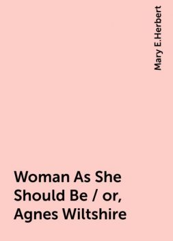 Woman As She Should Be / or, Agnes Wiltshire, Mary E.Herbert