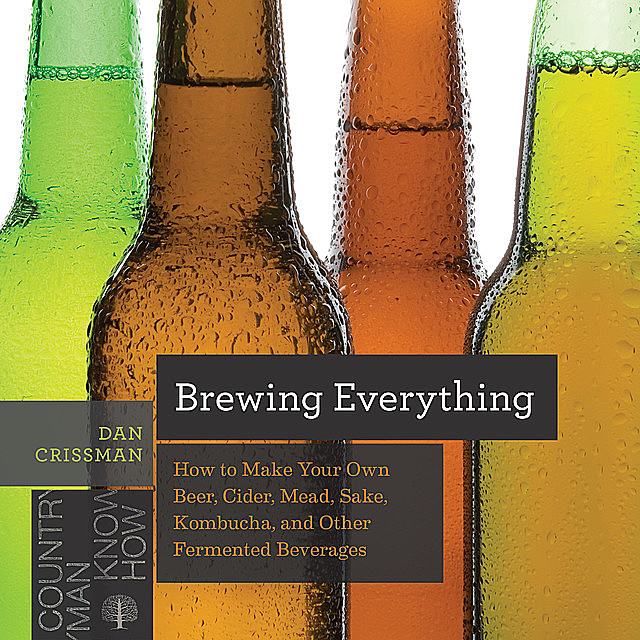 Brewing Everything: How to Make Your Own Beer, Cider, Mead, Sake, Kombucha, and Other Fermented Beverages (Countryman Know How), Dan Crissman