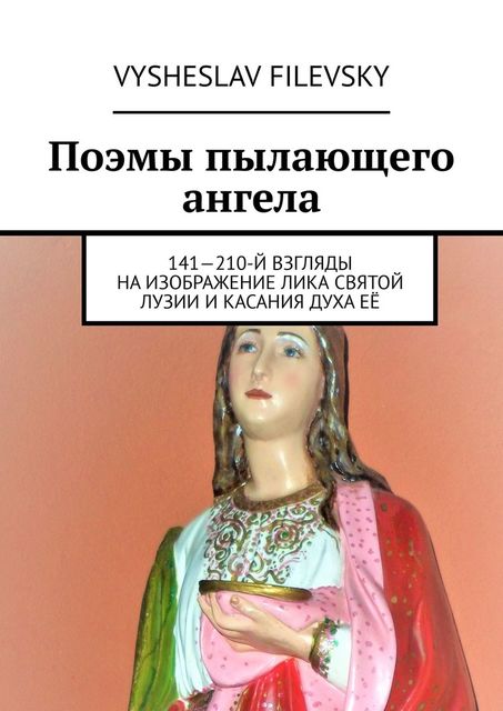 Поэмы пылающего ангела. 141—210-й взгляды на изображение лика святой Лузии и касания духа ее, Vysheslav Filevsky