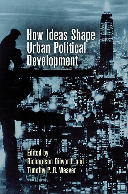 How Ideas Shape Urban Political Development, Timothy P.R. Weaver, Richardson Dilworth