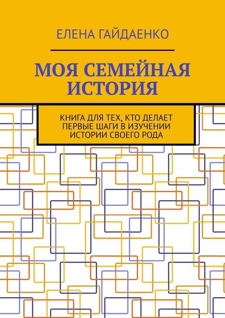 Моя семейная история. Книга для тех, кто делает первые шаги в изучении истории своего рода, Елена Гайдаенко