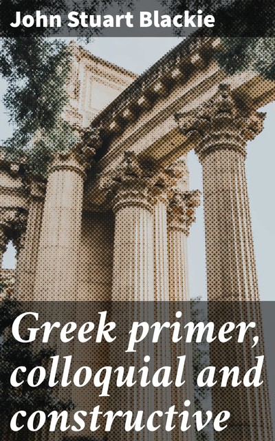 Greek primer, colloquial and constructive, John Stuart Blackie