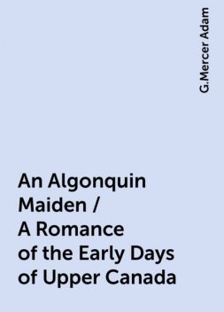 An Algonquin Maiden / A Romance of the Early Days of Upper Canada, G.Mercer Adam