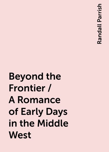 Beyond the Frontier / A Romance of Early Days in the Middle West, Randall Parrish
