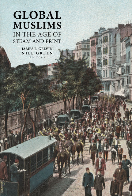 Global Muslims in the Age of Steam and Print, Nile Green, James L. Gelvin