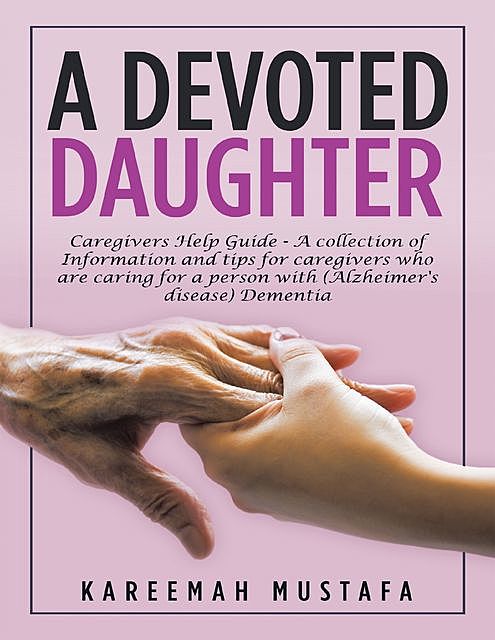A Devoted Daughter: Caregivers Help Guide – A Collection of Information and Tips for Caregivers Who are Caring for a Person With (Alzheimer's Disease) Dementia, Kareemah Mustafa
