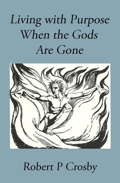 Living with Purpose When the Gods Are Gone, Robert P Crosby