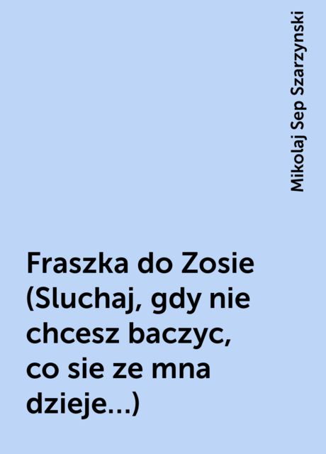 Fraszka do Zosie (Sluchaj, gdy nie chcesz baczyc, co sie ze mna dzieje…), Mikolaj Sep Szarzynski
