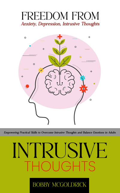 Intrusive Thoughts: Freedom from Anxiety, Depression, Intrusive Thoughts (Empowering Practical Skills to Overcome Intrusive Thoughts and Balance Emotions in Adults), Bobby McGoldrick