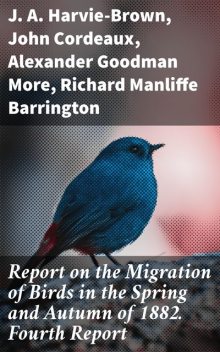 Report on the Migration of Birds in the Spring and Autumn of 1882. Fourth Report, J.A. Harvie-Brown, John Cordeaux, Alexander Goodman More, Richard Manliffe Barrington