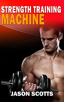 Strength Training Machine:How To Stay Motivated At Strength Training With & Without A Strength Training Machine, Jason Scotts