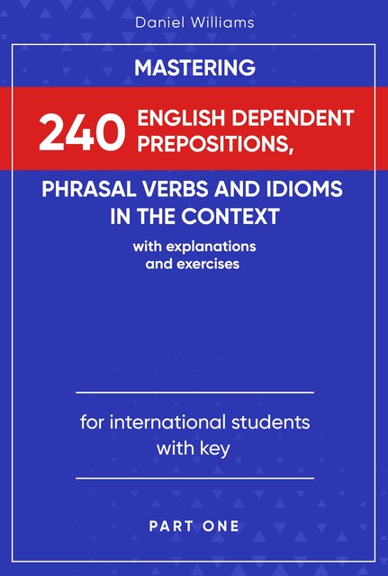 Mastering 240 English Dependent Prepositions, Phrasal Verbs and Idioms in the Context, Daniel Williams