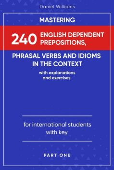 Mastering 240 English Dependent Prepositions, Phrasal Verbs and Idioms in the Context, Daniel Williams