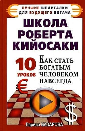 Школа Роберта Кийосаки. 10 уроков, как стать богатым человеком навсегда, Лариса Базарова