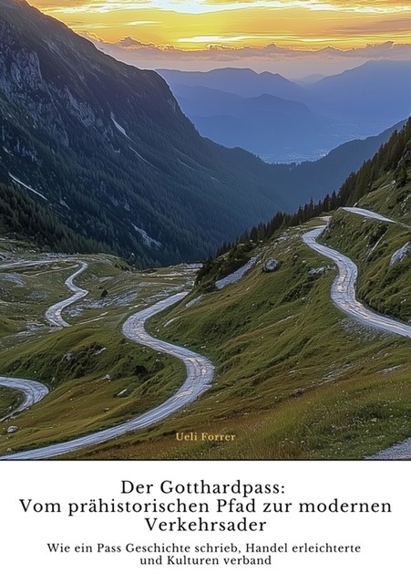 Der Gotthardpass: Vom prähistorischen Pfad zur modernen Verkehrsader, Ueli Forrer