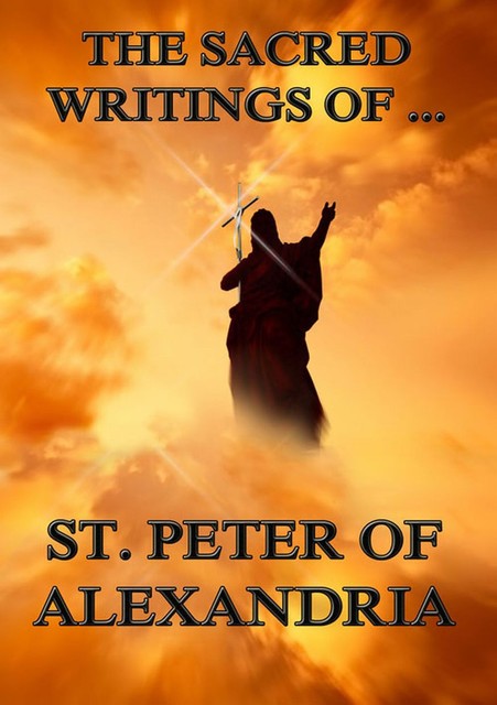 The Sacred Writings of Peter, Bishop of Alexandria, Saint Peter Bishop of Alexandria