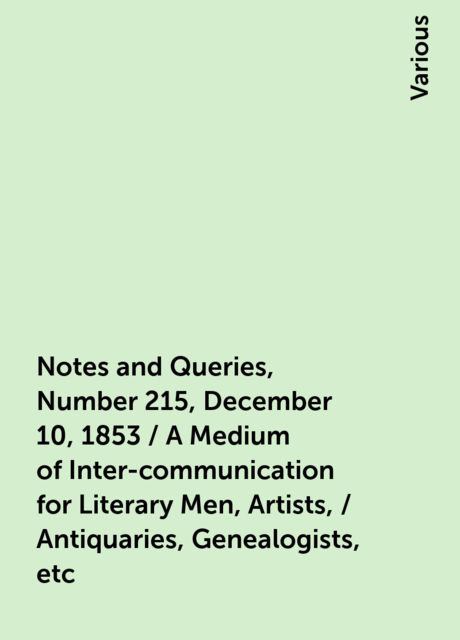 Notes and Queries, Number 215, December 10, 1853 / A Medium of Inter-communication for Literary Men, Artists, / Antiquaries, Genealogists, etc, Various