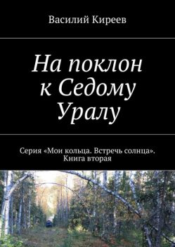 На поклон к Седому Уралу. Серия «Мои кольца. Встречь солнца». Книга вторая, Василий Киреев