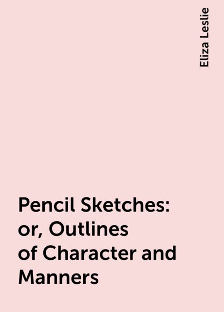 Pencil Sketches: or, Outlines of Character and Manners, Eliza Leslie