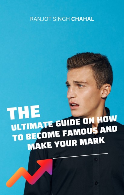 The Ultimate Guide on How to Become Famous and Make Your Mark, Ranjot Singh Chahal