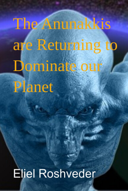 The Anunakkis Are Returning To Dominate Our Planet, Eliel Roshveder