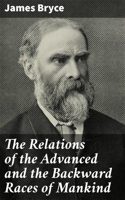 The Relations of the Advanced and the Backward Races of Mankind, James Bryce