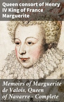 Memoirs of Marguerite de Valois, Queen of Navarre — Complete, King of France consort of Henry IV Queen Marguerite