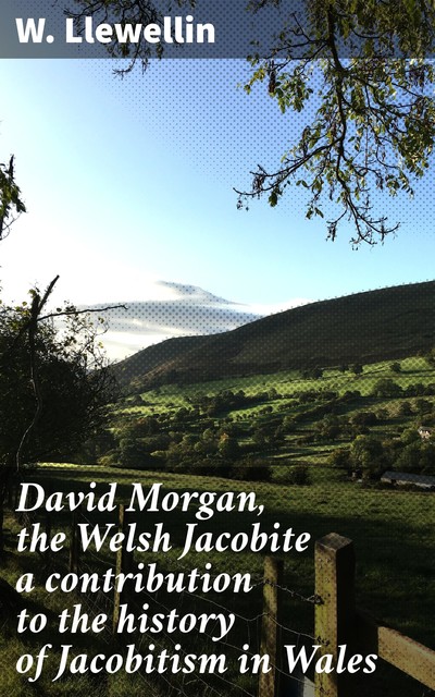 David Morgan, the Welsh Jacobite a contribution to the history of Jacobitism in Wales, W. active 1811–1841 Llewellin