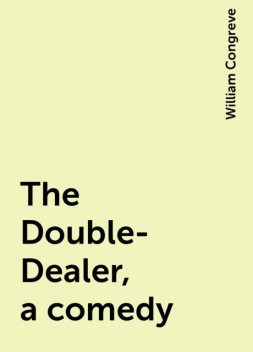 The Double-Dealer, a comedy, William Congreve