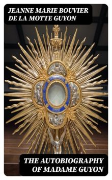 The Autobiography of Madame Guyon, Jeanne Marie Bouvier de la Motte Guyon