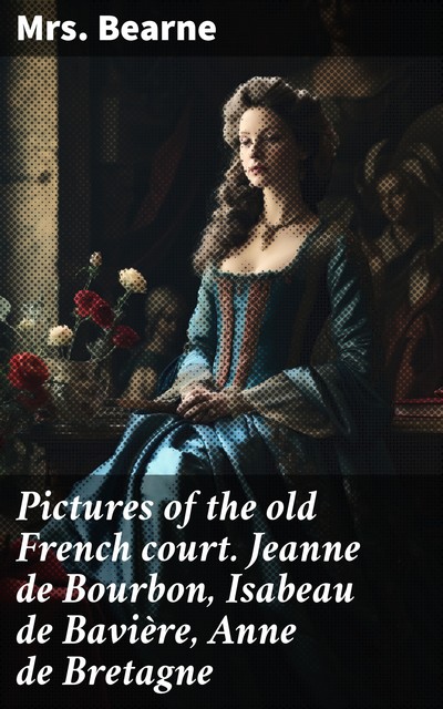 Pictures of the old French court Jeanne de Bourbon, Isabeau de Bavière, Anne de Bretagne, Catherine Mary Bearne
