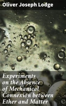 Experiments on the Absence of Mechanical Connexion between Ether and Matter, Oliver Lodge