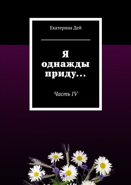 Я однажды приду…. Часть IV, Екатерина Дей