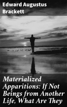 Materialized Apparitions: If Not Beings from Another Life, What Are They, Edward Augustus Brackett