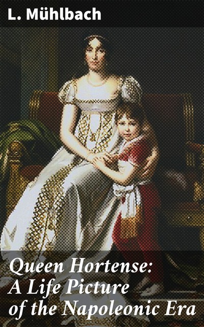 Queen Hortense: A Life Picture of the Napoleonic Era, L.Mühlbach