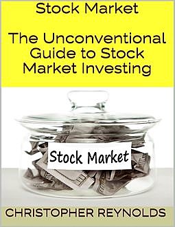 Stock Market: The Unconventional Guide to Stock Market Investing, Christopher Reynolds