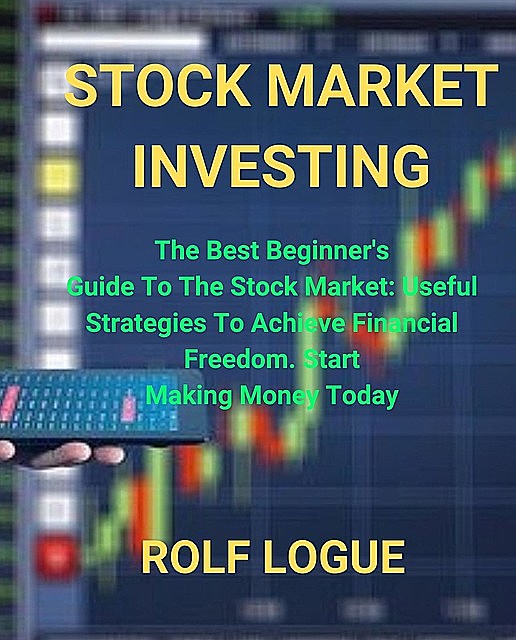 STOCK MARKET INVESTING: The Best Beginner's Guide To The Stock Market, ROLF LOGUE