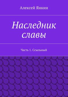 Наследник славы. Часть 1. Ссыльный, Алексей Янкин