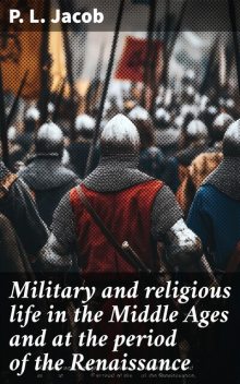 Military and religious life in the Middle Ages and at the period of the Renaissance, P.L. Jacob
