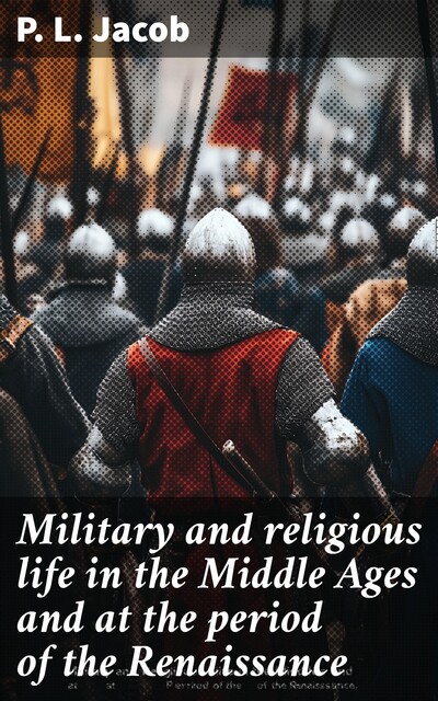 Military and religious life in the Middle Ages and at the period of the Renaissance, P.L. Jacob