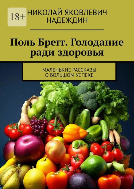 Поль Брегг. Голодание ради здоровья. Маленькие рассказы о большом успехе, Николай Надеждин